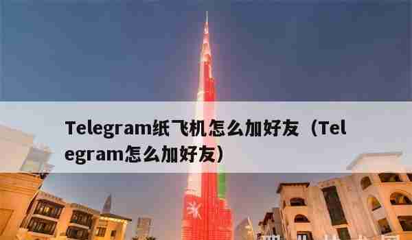 Telegram纸飞机怎么加好友（Telegram怎么加好友）