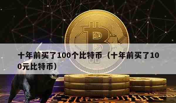 十年前买了100个比特币（十年前买了100元比特币）