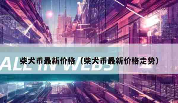 柴犬币最新价格（柴犬币最新价格走势）