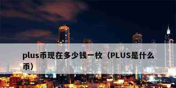 plus币现在多少钱一枚（PLUS是什么币）