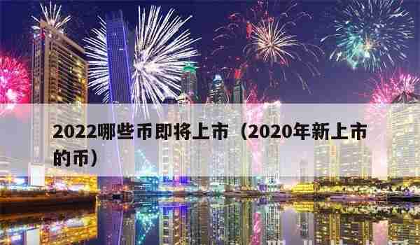 2022哪些币即将上市（2020年新上市的币）