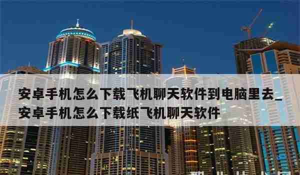 安卓手机怎么下载飞机聊天软件到电脑里去_安卓手机怎么下载纸飞机聊天软件