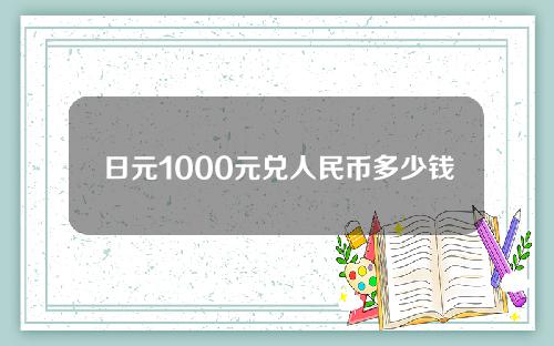 日元1000元兑人民币多少钱(日元1000元兑人民币多少钱一张)