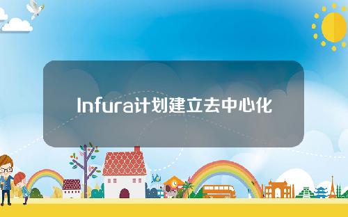 Infura计划建立去中心化基础设施网络，向运营商开放早期接入计划